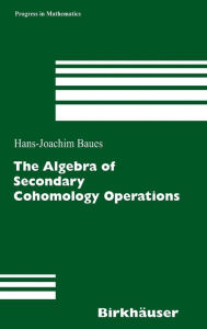 Title: The Algebra of Secondary Cohomology Operations, Author: Hans-Joachim Baues