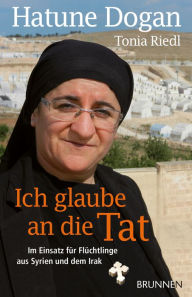 Title: Ich glaube an die Tat: Im Einsatz für Flüchtlinge aus Syrien und dem Irak, Author: Hatune Dogan