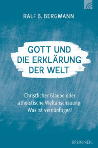 Title: Gott und die Erklärung der Welt: Christlicher Glaube oder atheistische Weltanschauung: Was ist vernünftiger?, Author: Ralf B. Bergmann