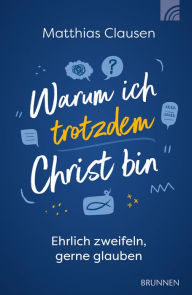 Title: Warum ich trotzdem Christ bin: Ehrlich zweifeln, gerne glauben, Author: Matthias Clausen