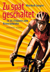 Title: Zu spät geschaltet: In 35 Etappen zum Rennradwahn, Author: Marbod Jaeger