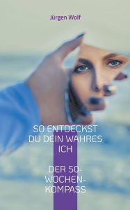 Title: So entdeckst du dein wahres Ich: Dein persï¿½nlicher 50-Wochen-Kompass, Author: Jïrgen Wolf