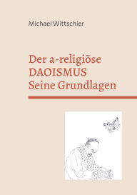 Title: Der a-religiï¿½se Daoismus: Die Grundlagen der Weisheitslehre, Author: Michael Wittschier