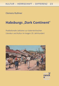 Title: Habsburgs 'Dark Continent': Postkoloniale Lektüren zur österreichischen Literatur und Kultur im langen 19. Jahrhundert, Author: Clemens Ruthner