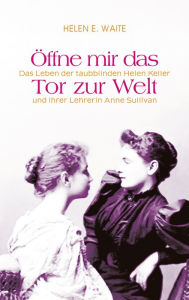 Öffne mir das Tor zur Welt: Das Leben der taubblinden Helen Keller und ihrer Lehrerin Anne Sullivan