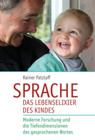 Title: Sprache - das Lebenselixier des Kindes: Moderne Forschung und die Tiefendimensionen des gesprochenen Wortes, Author: Rainer Patzlaff