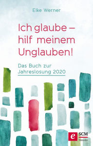 Title: Ich glaube - hilf meinem Unglauben!: Das Buch zur Jahreslosung 2020, Author: Elke Werner