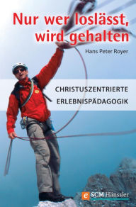 Title: Nur wer loslässt, wird gehalten: Christuszentrierte Erlebnispädagogik, Author: Hans Peter Royer
