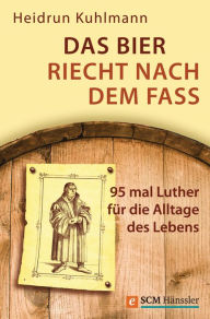 Title: Das Bier riecht nach dem Fass: 95 mal Luther für die Alltage des Lebens, Author: Heidrun Kuhlmann