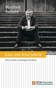 Title: Lass uns leise jubeln: Noch mehr Liedergeschichten, Author: Manfred Siebald