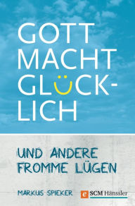Title: Gott macht glücklich: und andere fromme Lügen, Author: Markus Spieker