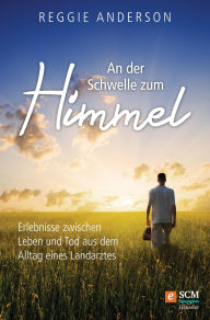 Title: An der Schwelle zum Himmel: Erlebnisse zwischen Leben und Tod aus dem Alltag eines Landarztes, Author: Reggie Anderson
