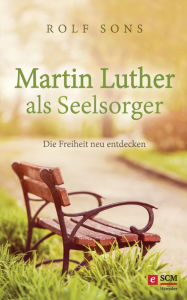 Title: Martin Luther als Seelsorger: Die Freiheit neu entdecken, Author: Rolf Sons