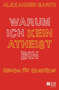 Title: Warum ich kein Atheist bin: Glaube für Skeptiker, Author: Alexander Garth