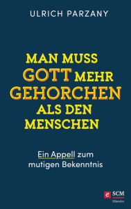 Title: Man muss Gott mehr gehorchen als den Menschen. Ein Appell zum mutigen Bekenntnis, Author: Ulrich Parzany