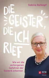 Title: Die Geister, die ich rief: Wie wir die verborgenen Gefahren der Esoterik erkennen, Author: Sabine Rehkopf