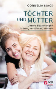 Title: Töchter und Mütter: Unsere Beziehungen klären, versöhnen, stärken, Author: Cornelia Mack