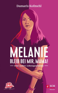 Title: Melanie - Bleib bei mir, Mama!: Eine wahre Lebensgeschichte, Author: Damaris Kofmehl