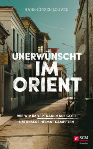 Title: Unerwünscht im Orient: Wie wir im Vertrauen auf Gott um unsere Heimat kämpften, Author: Hans-Jürgen Louven