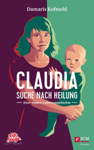 Title: Claudia - Suche nach Heilung: Eine wahre Lebensgeschichte, Author: Damaris Kofmehl