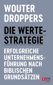 Title: Die Werte-Strategie: Erfolgreiche Unternehmensführung nach biblischen Grundsätzen, Author: Wouter Droppers