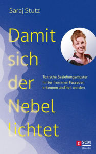 Title: Damit sich der Nebel lichtet: Toxische Beziehungsmuster hinter frommen Fassaden erkennen und heil werden, Author: Saraj Stutz