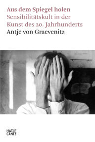 Title: Aus dem Spiegel holen: Sensibilitätskult in der Kunst des 20. Jahrhunderts, Author: Antje von Graevenitz