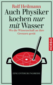 Title: Auch Physiker kochen nur mit Wasser: Wo die Wissenschaft an ihre Grenzen gerät. Eine Entdeckungsreise, Author: Rolf Heilmann