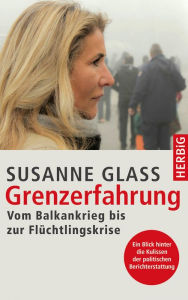 Title: Grenzerfahrung: Vom Balkankrieg bis zur Flüchtlingskrise, Author: Susanne Glass