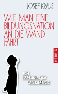 Title: Wie man eine Bildungsnation an die Wand fährt: Und was Eltern jetzt wissen müssen, Author: Josef Kraus