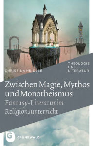 Title: Zwischen Magie, Mythos und Monotheismus: Fantasy-Literatur im Religionsunterricht, Author: Christina Heidler