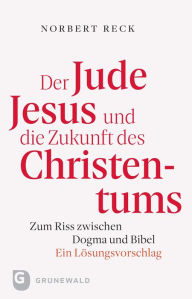 Title: Der Jude Jesus und die Zukunft des Christentums: Zum Riss zwischen Dogma und Bibel. Ein Lösungsvorschlag, Author: Nobert Reck