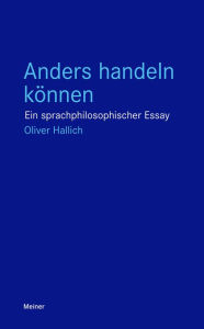 Title: Anders handeln können: Ein sprachphilosophischer Essay, Author: Oliver Hallich