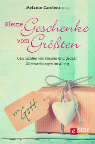 Title: Kleine Geschenke vom Größten: Geschichten von kleinen und großen Überraschungen im Alltag, Author: Melanie Carstens