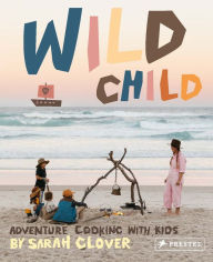Title: Wild Child: Adventure Cooking With Kids, Author: Sarah Glover