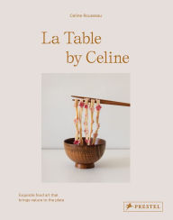 Title: La Table by Celine: Exquisite Food Art that Brings Nature to the Plate, Author: Celine Rousseau