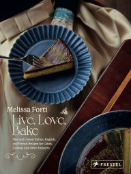 Title: Live, Love, Bake: New and Classic Italian, English, and French Recipes for Cakes, Cookies and Other Desserts, Author: Melissa Forti