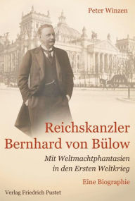 Title: Reichskanzler Bernhard von Bülow: Mit Weltmachtphantasien in den Ersten Weltkrieg - Ein politische Biographie, Author: Peter Winzen