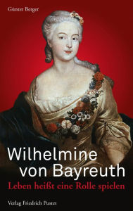 Title: Wilhelmine von Bayreuth: Leben heißt eine Rolle spielen, Author: Günter Berger