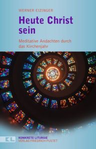 Title: Heute Christ sein: Meditative Andachten durch das Kirchenjahr, Author: Werner Eizinger