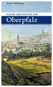 Title: Kleine Geschichte der Oberpfalz, Author: Anna Schiener