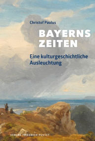 Title: Bayerns Zeiten: Eine kulturgeschichtliche Ausleuchtung, Author: Christof Paulus