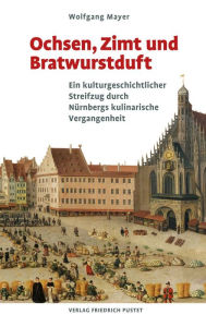 Title: Ochsen, Zimt und Bratwurstduft: Ein kulturgeschichtlicher Streifzug durch Nürnbergs kulinarische Vergangenheit, Author: Wolfgang Mayer