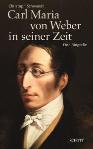 Title: Carl Maria von Weber in seiner Zeit: Eine Biografie, Author: Christoph Schwandt