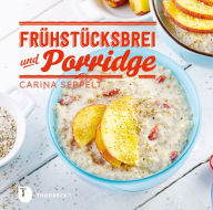Title: Frühstücksbrei & Porridge: Glück zum Löffeln, Author: Carina Seppelt