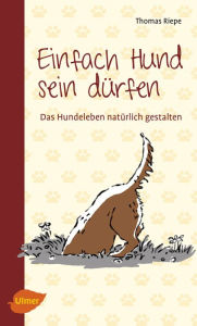 Title: Einfach Hund sein dürfen: Das Hundeleben natürlich gestalten, Author: Thomas Riepe