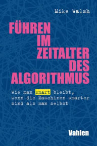 Title: Führen im Zeitalter des Algorithmus: Wie man smart bleibt, wenn die Maschinen smarter sind als man selbst, Author: Mike Walsh