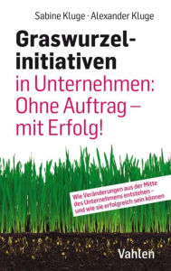 Title: Graswurzelinitiativen in Unternehmen: Ohne Auftrag - mit Erfolg!: Wie Veränderungen aus der Mitte des Unternehmens entstehen - und wie sie erfolgreich sein können, Author: Sabine Kluge