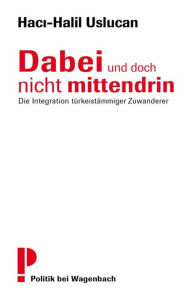 Title: Dabei und doch nicht mittendrin: Die Integration türkeistämmiger Zuwanderer, Author: Haci-Halil Uslucan