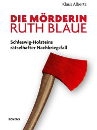 Title: Die Mörderin Ruth Blaue: Schleswig-Holsteins rätselhafter Nachkriegsfall, Author: Klaus Alberts